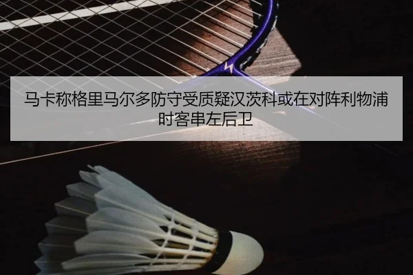 马卡称格里马尔多防守受质疑汉茨科或在对阵利物浦时客串左后卫