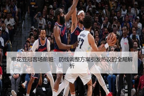 申花亚冠客场前瞻：防线调整方案引发热议的全局解析